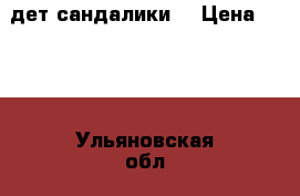 дет.сандалики  › Цена ­ 350 - Ульяновская обл., Ульяновск г. Одежда, обувь и аксессуары » Другое   